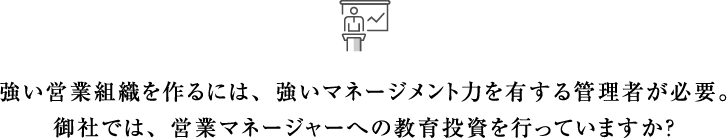 強い営業組織を作るには、強いマネージメント力を有する管理者が必要。御社では、営業マネージャーへの教育投資を行っていますか？