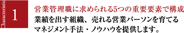 営業管理職に求められる5つの重要要素で構成。業績を出す組織、売れる営業パーソンを育てるマネジメント手法・ノウハウを提供します。